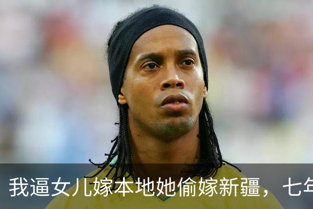 我逼女儿嫁本地她偷嫁新疆，七年后她挺着七月肚跪我床前